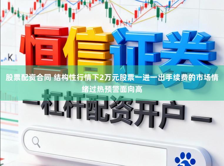 股票配资合同 结构性行情下2万元股票一进一出手续费的市场情绪过热预警面向高