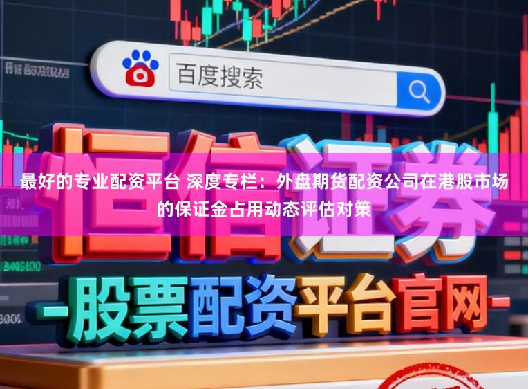 最好的专业配资平台 深度专栏：外盘期货配资公司在港股市场的保证金占用动态评估对策