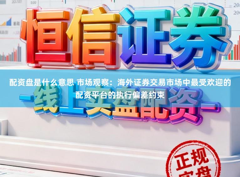 配资盘是什么意思 市场观察：海外证券交易市场中最受欢迎的配资平台的执行偏差约束
