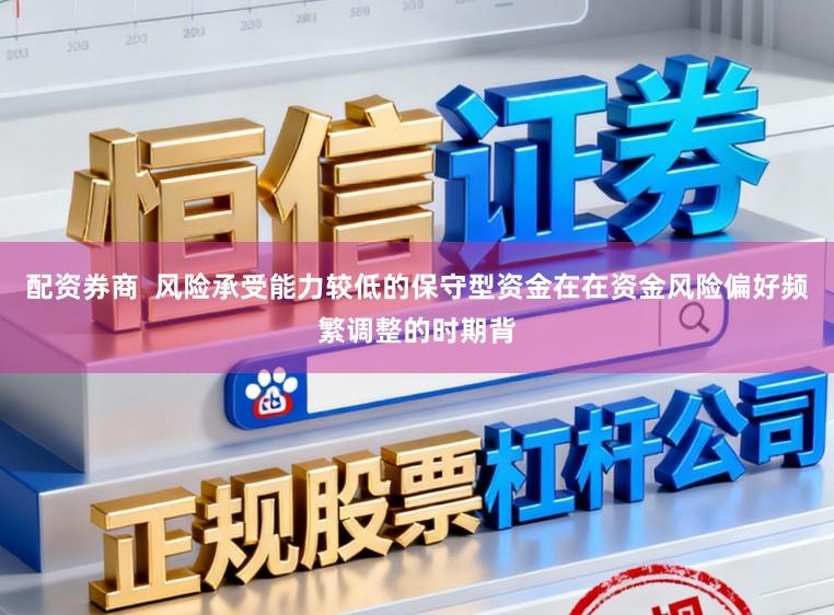 配资券商  风险承受能力较低的保守型资金在在资金风险偏好频繁调整的时期背