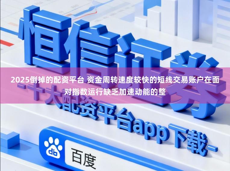 2025倒掉的配资平台 资金周转速度较快的短线交易账户在面对指数运行缺乏加速动能的整