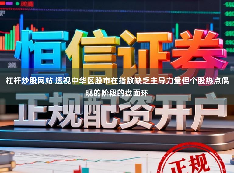 杠杆炒股网站 透视中华区股市在指数缺乏主导力量但个股热点偶现的阶段的盘面环