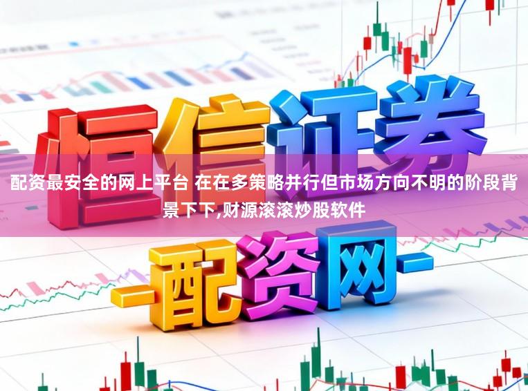 配资最安全的网上平台 在在多策略并行但市场方向不明的阶段背景下下,财源滚滚炒股软件