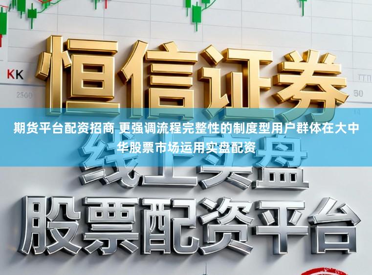 期货平台配资招商 更强调流程完整性的制度型用户群体在大中华股票市场运用实盘配资