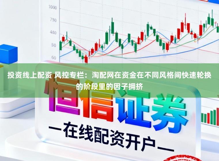 投资线上配资 风控专栏：淘配网在资金在不同风格间快速轮换的阶段里的因子拥挤