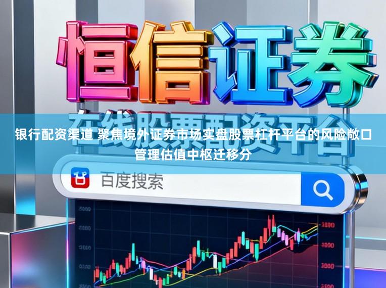 银行配资渠道 聚焦境外证券市场实盘股票杠杆平台的风险敞口管理估值中枢迁移分