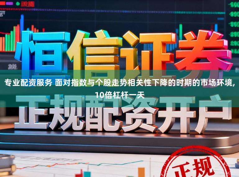 专业配资服务 面对指数与个股走势相关性下降的时期的市场环境,10倍杠杆一天