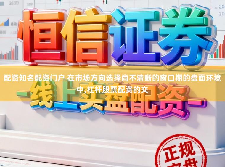配资知名配资门户 在市场方向选择尚不清晰的窗口期的盘面环境中,杠杆股票配资的交