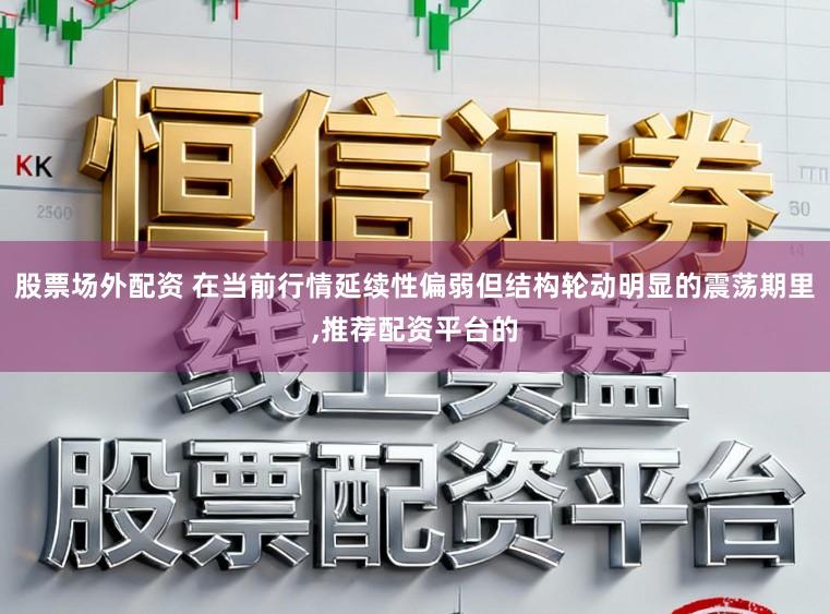 股票场外配资 在当前行情延续性偏弱但结构轮动明显的震荡期里,推荐配资平台的