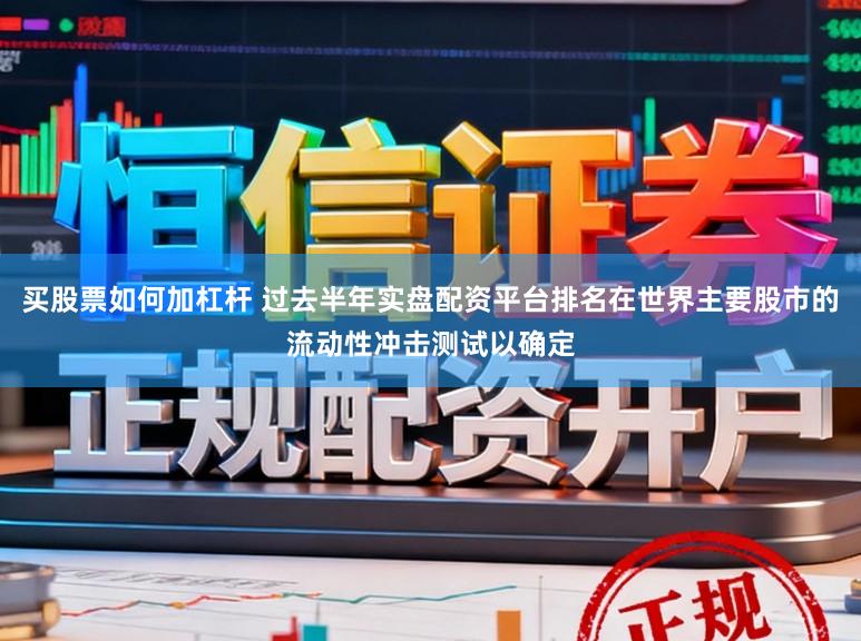 买股票如何加杠杆 过去半年实盘配资平台排名在世界主要股市的流动性冲击测试以确定