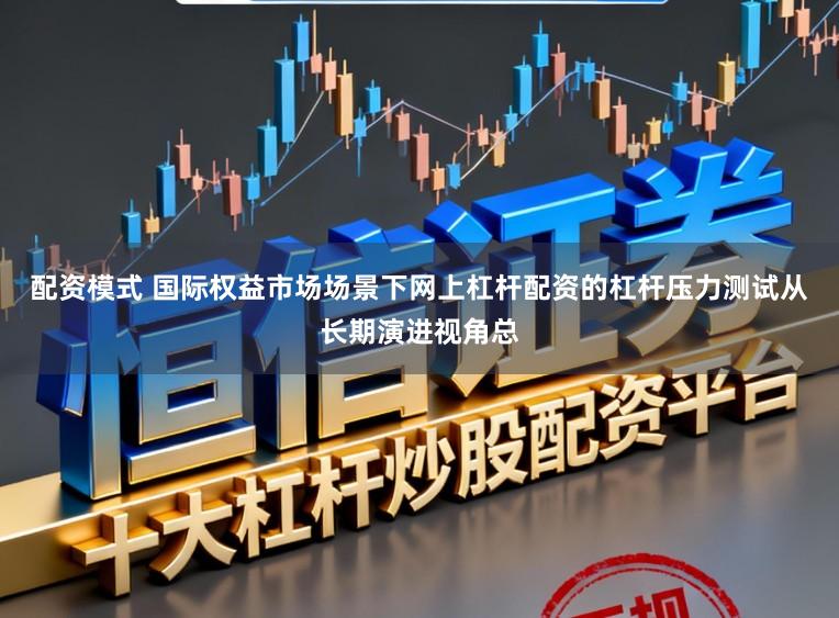 配资模式 国际权益市场场景下网上杠杆配资的杠杆压力测试从长期演进视角总