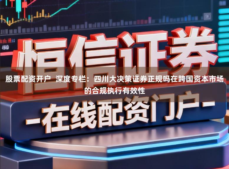 股票配资开户  深度专栏：四川大决策证券正规吗在跨国资本市场的合规执行有效性