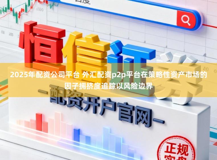 2025年配资公司平台 外汇配资p2p平台在策略性资产市场的因子拥挤度追踪以风险边界