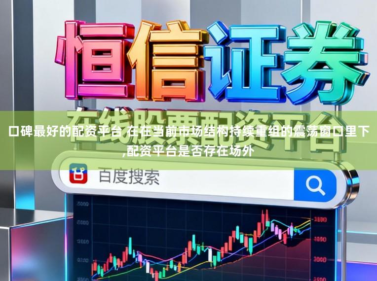 口碑最好的配资平台 在在当前市场结构持续重组的震荡窗口里下,配资平台是否存在场外