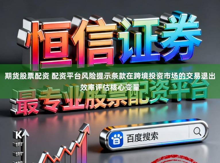 期货股票配资 配资平台风险提示条款在跨境投资市场的交易退出效率评估核心变量