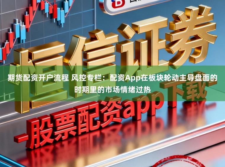 期货配资开户流程 风控专栏：配资App在板块轮动主导盘面的时期里的市场情绪过热
