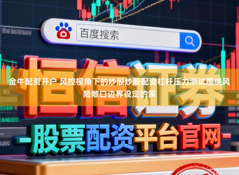 金牛配资开户 风控视角下的炒股炒股配资杠杆压力测试围绕风险敞口边界设定的策