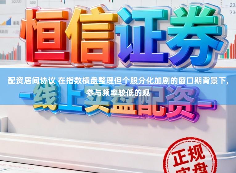 配资居间协议 在指数横盘整理但个股分化加剧的窗口期背景下,参与频率较低的观