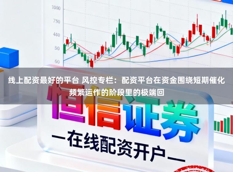 线上配资最好的平台 风控专栏：配资平台在资金围绕短期催化频繁运作的阶段里的极端回