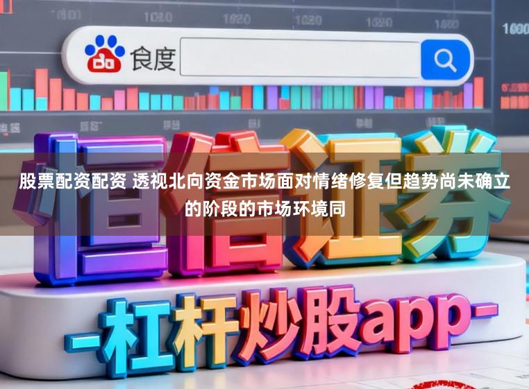 股票配资配资 透视北向资金市场面对情绪修复但趋势尚未确立的阶段的市场环境同