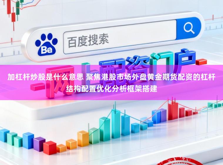 加杠杆炒股是什么意思 聚焦港股市场外盘黄金期货配资的杠杆结构配置优化分析框架搭建
