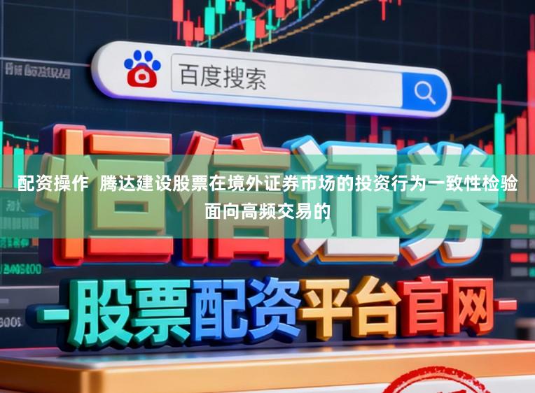 配资操作  腾达建设股票在境外证券市场的投资行为一致性检验面向高频交易的