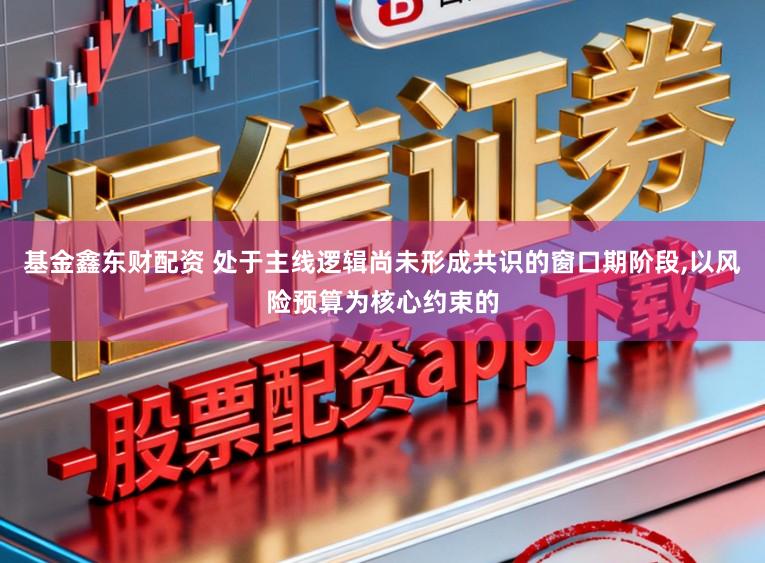基金鑫东财配资 处于主线逻辑尚未形成共识的窗口期阶段,以风险预算为核心约束的
