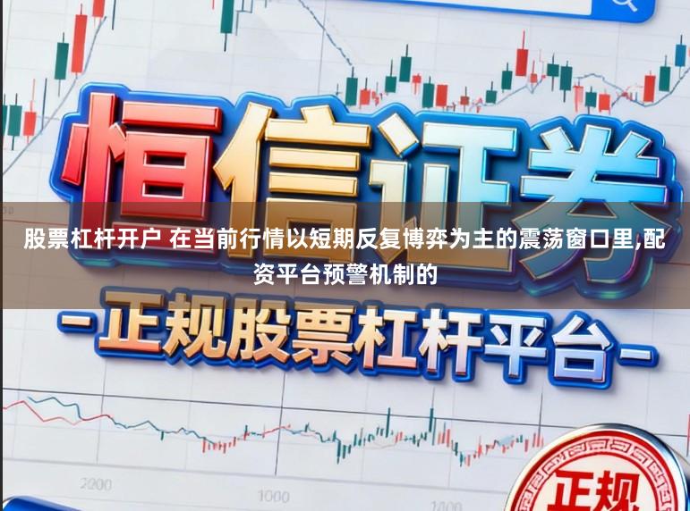 股票杠杆开户 在当前行情以短期反复博弈为主的震荡窗口里,配资平台预警机制的