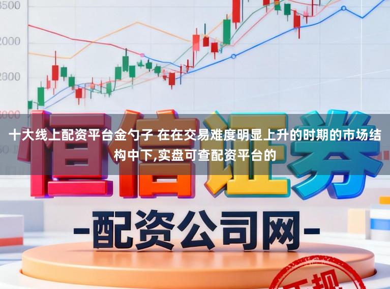 十大线上配资平台金勺子 在在交易难度明显上升的时期的市场结构中下,实盘可查配资平台的