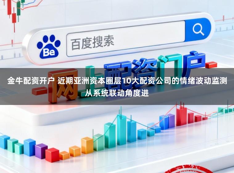 金牛配资开户 近期亚洲资本圈层10大配资公司的情绪波动监测从系统联动角度进