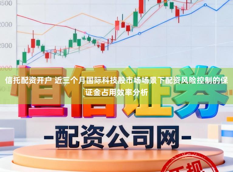 信托配资开户 近三个月国际科技股市场场景下配资风险控制的保证金占用效率分析