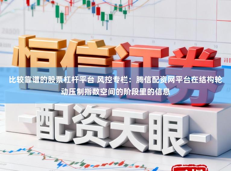 比较靠谱的股票杠杆平台 风控专栏：腾信配资网平台在结构轮动压制指数空间的阶段里的信息