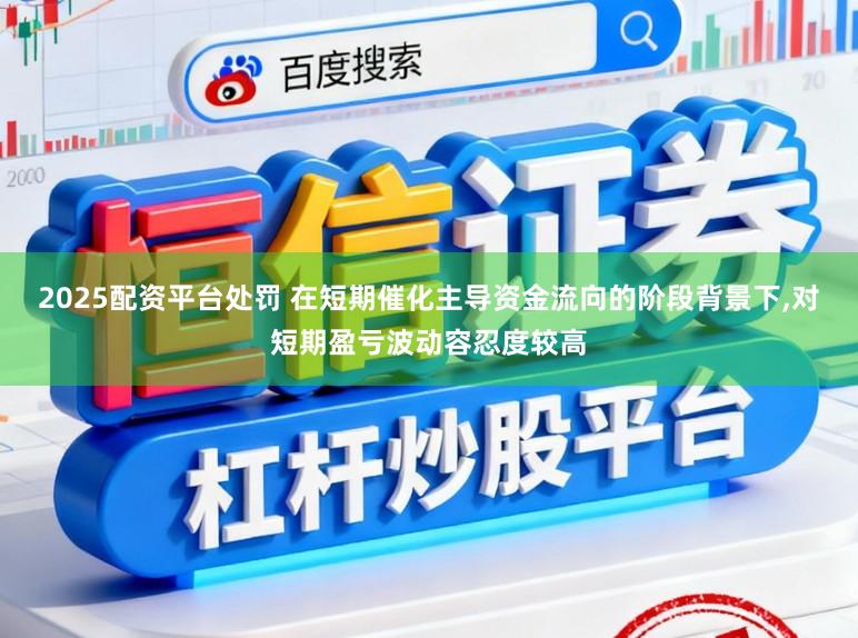 2025配资平台处罚 在短期催化主导资金流向的阶段背景下,对短期盈亏波动容忍度较高