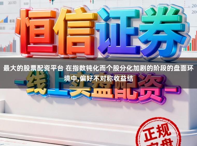 最大的股票配资平台 在指数钝化而个股分化加剧的阶段的盘面环境中,偏好不对称收益结