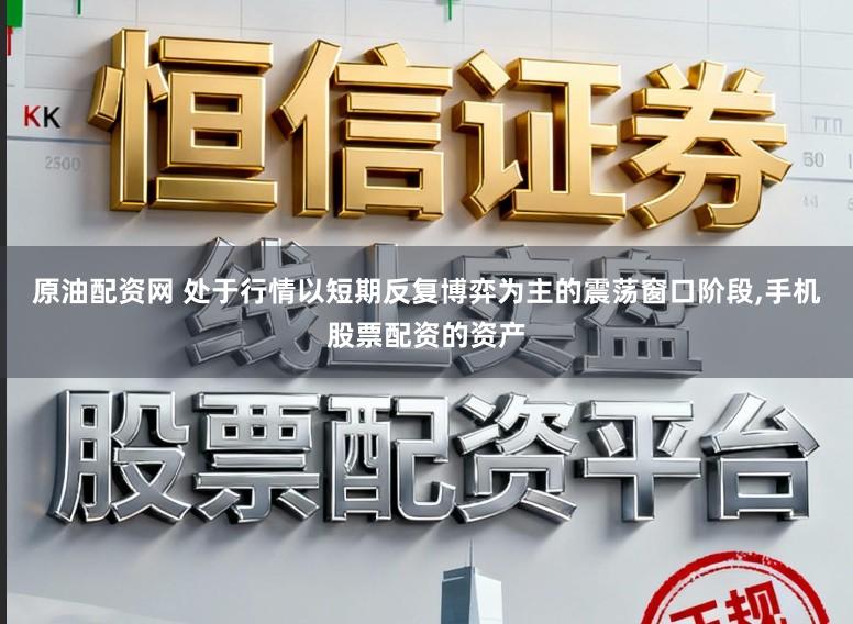 原油配资网 处于行情以短期反复博弈为主的震荡窗口阶段,手机股票配资的资产
