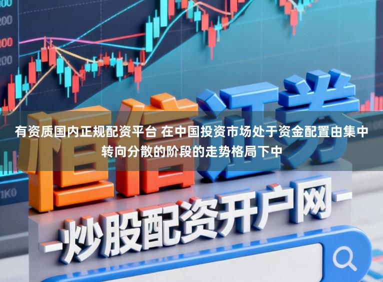 有资质国内正规配资平台 在中国投资市场处于资金配置由集中转向分散的阶段的走势格局下中