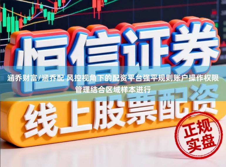 涵乔财富/涵乔配 风控视角下的配资平台强平规则账户操作权限管理结合区域样本进行
