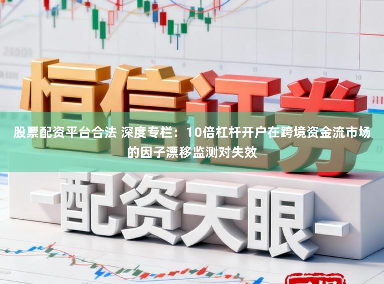 股票配资平台合法 深度专栏：10倍杠杆开户在跨境资金流市场的因子漂移监测对失效