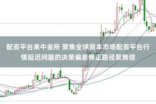 配资平台来牛金所 聚焦全球资本市场配资平台行情延迟问题的决策偏差修正路径聚焦信
