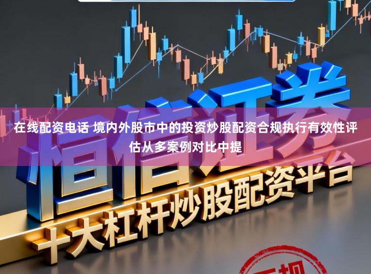 在线配资电话 境内外股市中的投资炒股配资合规执行有效性评估从多案例对比中提