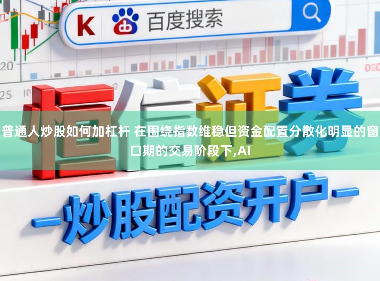 普通人炒股如何加杠杆 在围绕指数维稳但资金配置分散化明显的窗口期的交易阶段下,AI