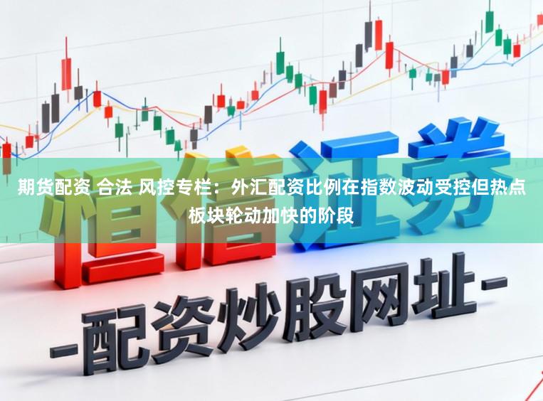 期货配资 合法 风控专栏：外汇配资比例在指数波动受控但热点板块轮动加快的阶段