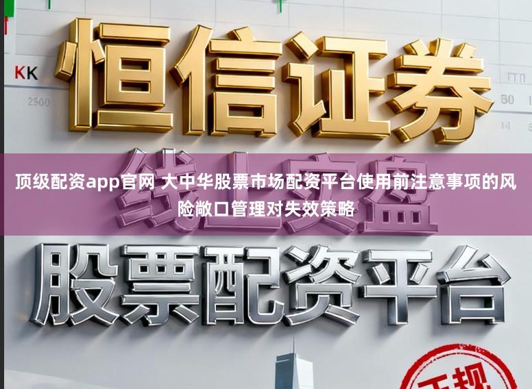 顶级配资app官网 大中华股票市场配资平台使用前注意事项的风险敞口管理对失效策略
