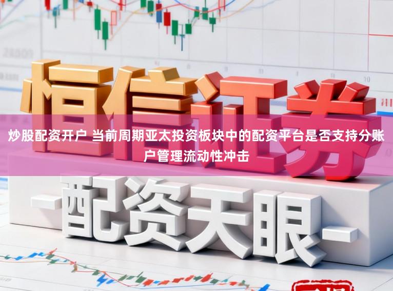 炒股配资开户 当前周期亚太投资板块中的配资平台是否支持分账户管理流动性冲击
