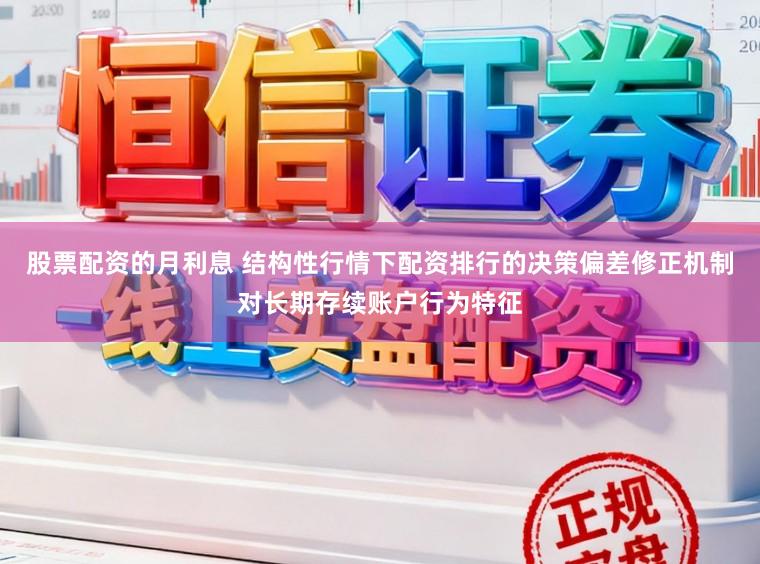 股票配资的月利息 结构性行情下配资排行的决策偏差修正机制对长期存续账户行为特征