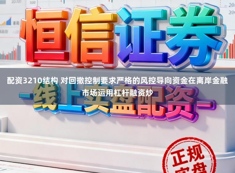 配资3210结构 对回撤控制要求严格的风控导向资金在离岸金融市场运用杠杆融资炒