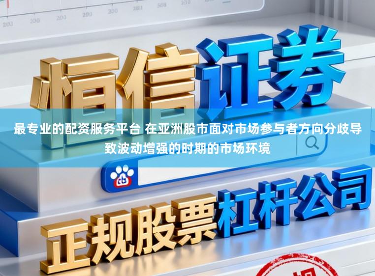 最专业的配资服务平台 在亚洲股市面对市场参与者方向分歧导致波动增强的时期的市场环境