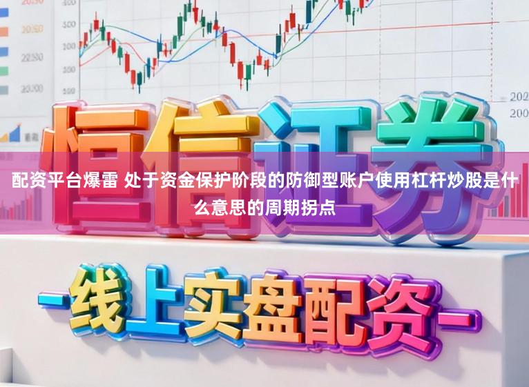 配资平台爆雷 处于资金保护阶段的防御型账户使用杠杆炒股是什么意思的周期拐点