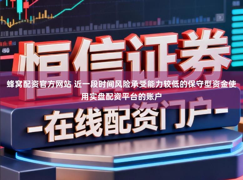 蜂窝配资官方网站 近一段时间风险承受能力较低的保守型资金使用实盘配资平台的账户
