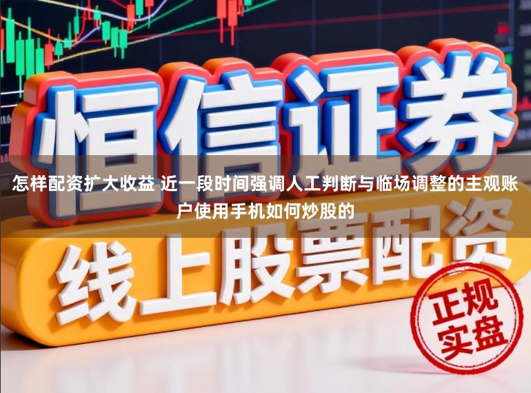 怎样配资扩大收益 近一段时间强调人工判断与临场调整的主观账户使用手机如何炒股的